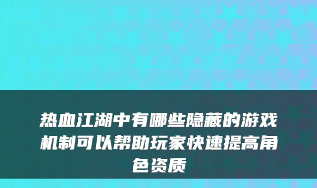 热血江湖中有哪些隐藏的游戏机制可以帮助玩家快速提高角色资质
