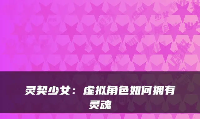 灵契少女：虚拟角色如何拥有灵魂