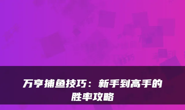 万亨捕鱼技巧：新手到高手的胜率攻略