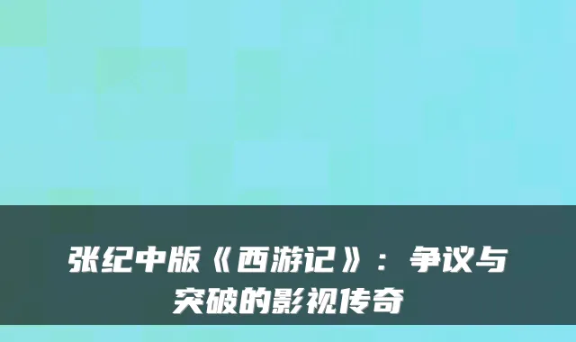 张纪中版《西游记》:争议与突破的影视传奇