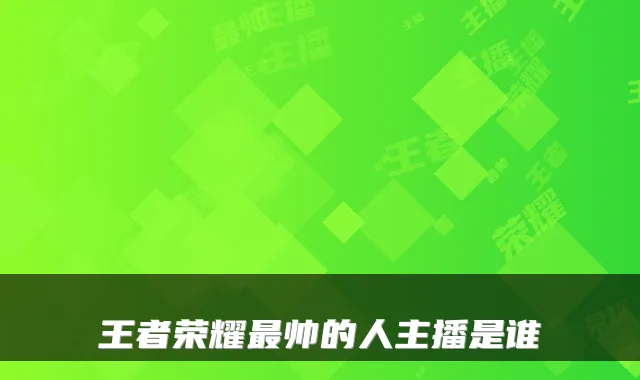 王者荣耀最帅的人主播是谁
