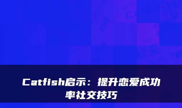 Catfish启示：提升恋爱成功率社交技巧