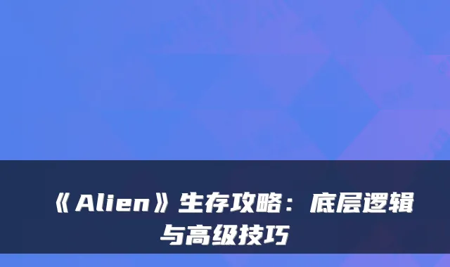 《Alien》生存攻略：底层逻辑与高级技巧