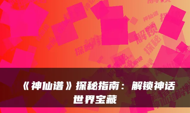 《神仙谱》探秘指南:解锁神话世界宝藏