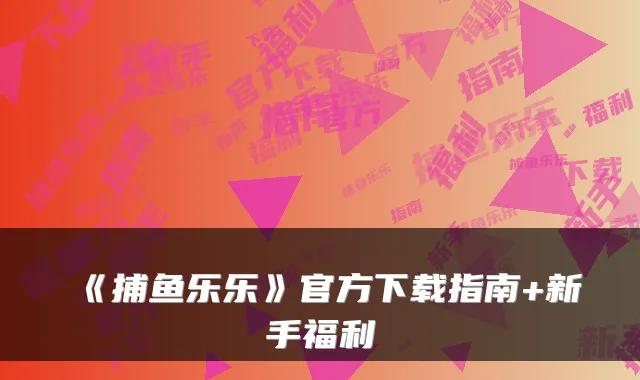 《捕鱼乐乐》官方下载指南+新手福利