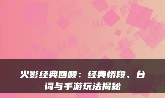 火影经典回顾:经典桥段、台词与手游玩法揭秘