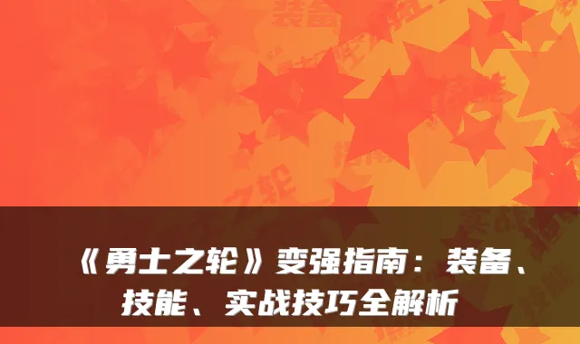 《勇士之轮》变强指南：装备、技能、实战技巧全解析