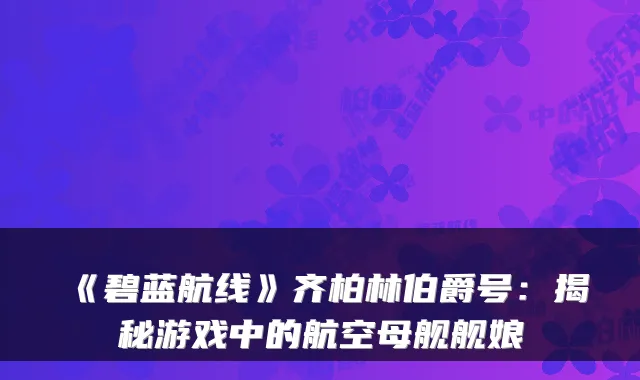 《碧蓝航线》齐柏林伯爵号：揭秘游戏中的航空母舰舰娘