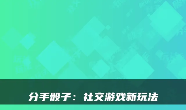 分手骰子：社交游戏新玩法