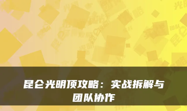 昆仑光明顶攻略：实战拆解与团队协作