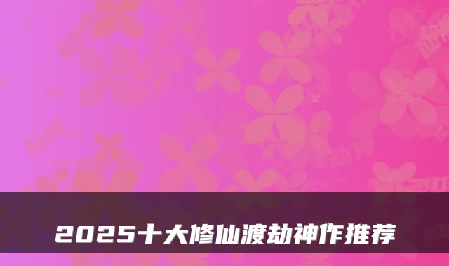 2025十大修仙渡劫神作推荐