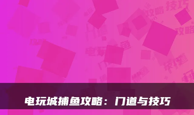 电玩城捕鱼攻略：门道与技巧
