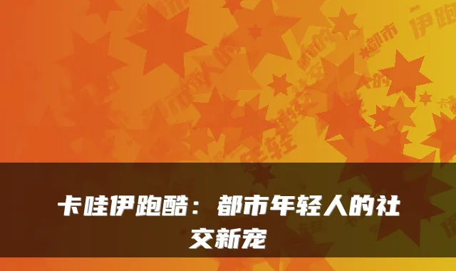 卡哇伊跑酷：都市年轻人的社交新宠