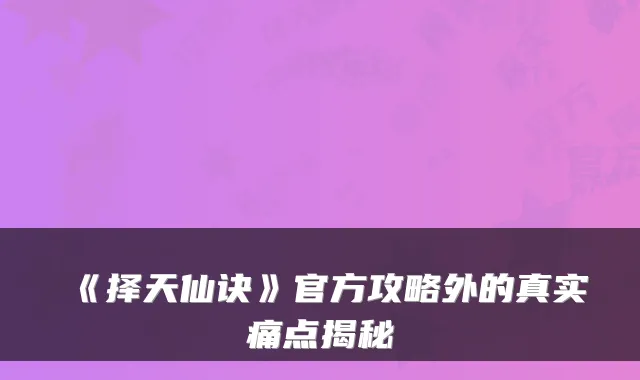 《择天仙诀》官方攻略外的真实痛点揭秘
