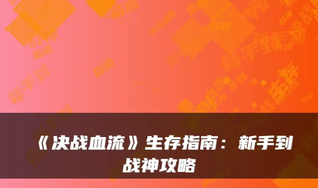 《决战血流》生存指南：新手到战神攻略