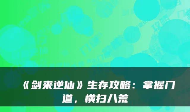 《剑来逆仙》生存攻略：掌握门道，横扫八荒