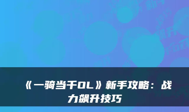 《一骑当千OL》新手攻略：战力飙升技巧