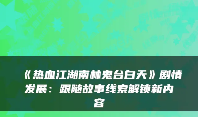 《热血江湖南林鬼台白天》剧情发展:跟随故事线索解锁新内容