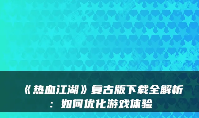 《热血江湖》复古版下载全解析：如何优化游戏体验