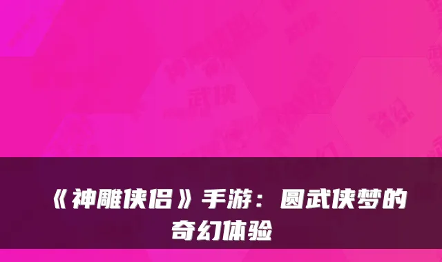 《神雕侠侣》手游：圆武侠梦的奇幻体验