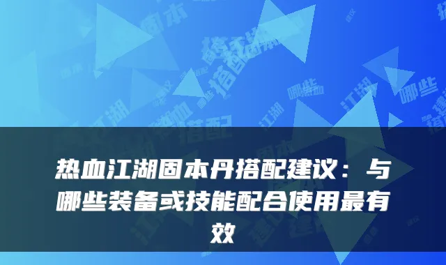 热血江湖固本丹搭配建议：与哪些装备或技能配合使用有效