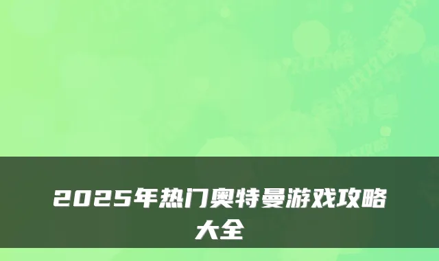 2025年热门奥特曼游戏攻略大全