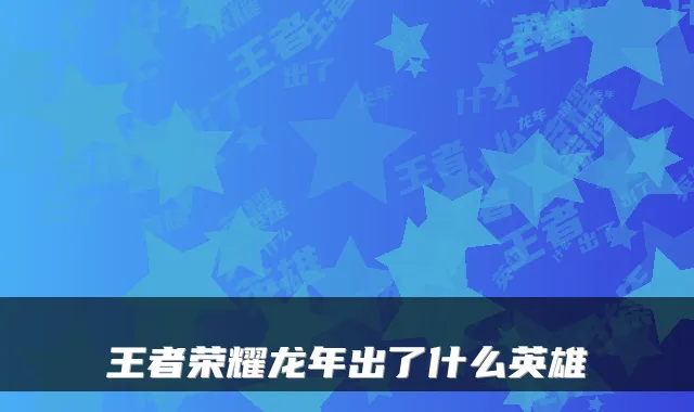 王者荣耀龙年出了什么英雄
