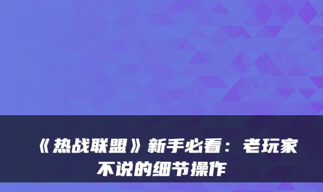 《热战联盟》新手必看：老玩家不说的细节操作