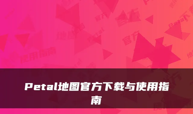 Petal地图官方下载与使用指南