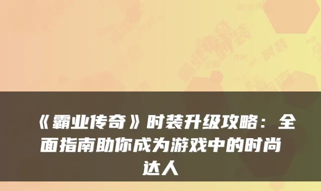 《霸业传奇》时装升级攻略：全面指南助你成为游戏中的时尚达人