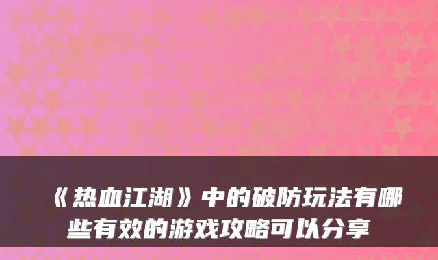 《热血江湖》中的破防玩法有哪些有效的游戏攻略可以分享