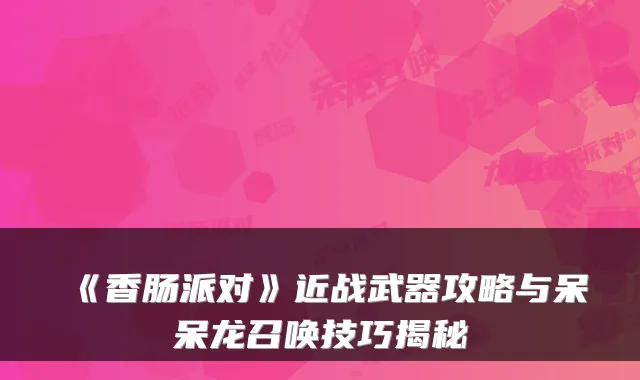 《香肠派对》近战武器攻略与呆呆龙召唤技巧揭秘