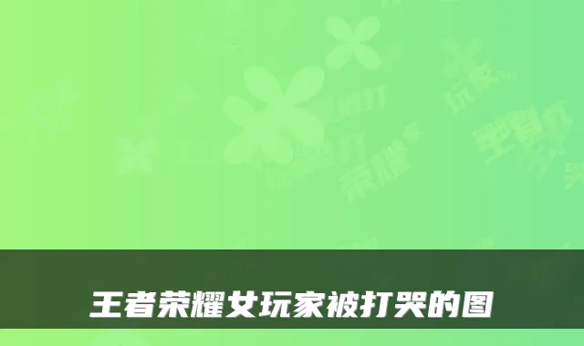 王者荣耀女玩家被打哭的图