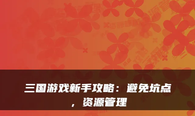 三国游戏新手攻略：避免坑点，资源管理