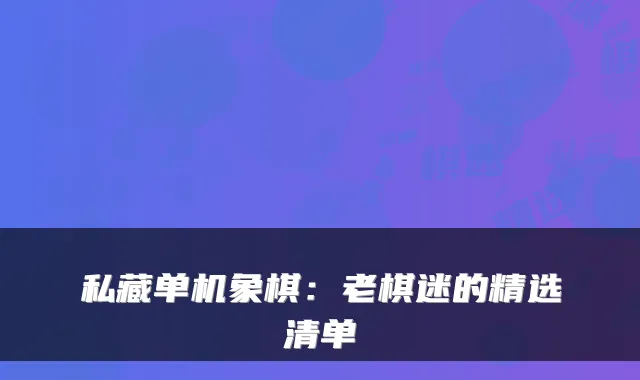 私藏单机象棋：老棋迷的精选清单
