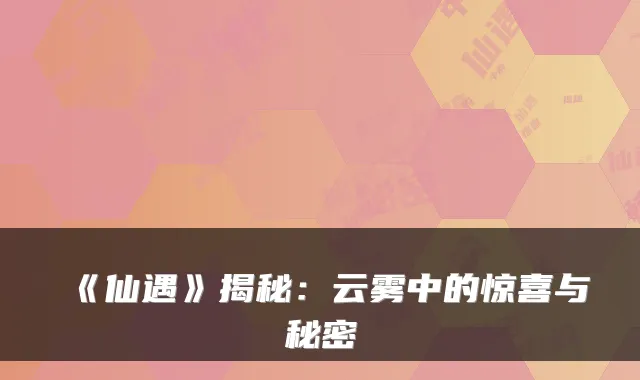 《仙遇》揭秘：云雾中的惊喜与秘密
