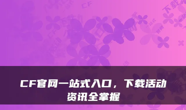 CF官网一站式入口，下载活动资讯全掌握