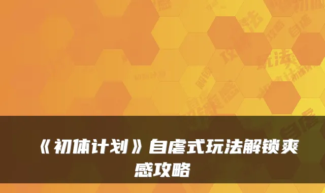《初体计划》自虐式玩法解锁爽感攻略