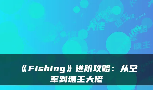 《Fishing》进阶攻略：从空军到塘主大佬