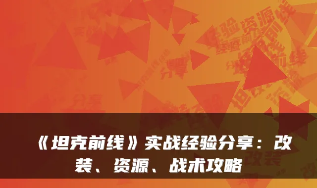 《坦克前线》实战经验分享：改装、资源、战术攻略