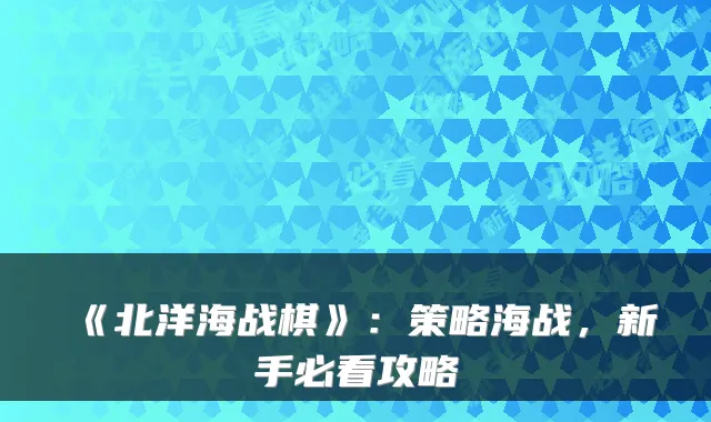 《北洋海战棋》：策略海战，新手必看攻略