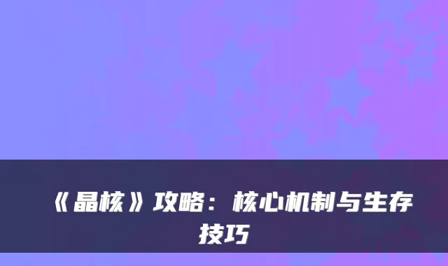 《晶核》攻略：核心机制与生存技巧