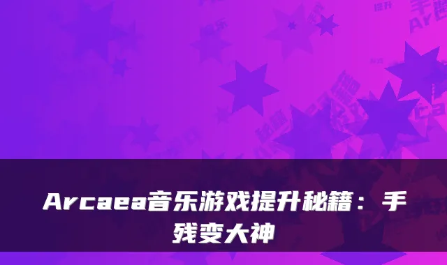 Arcaea音乐游戏提升秘籍：手残变大神