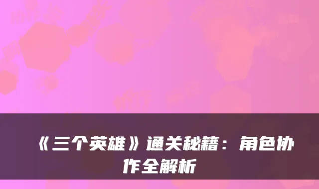 《三个英雄》通关秘籍：角色协作全解析