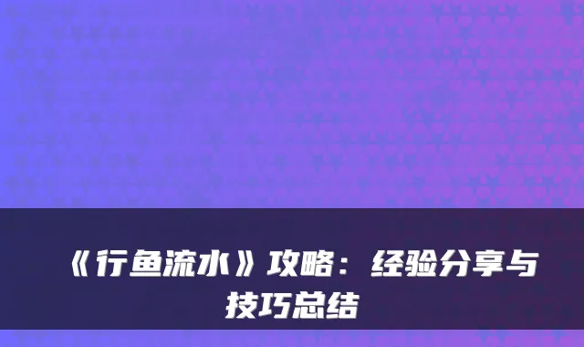 《行鱼流水》攻略：经验分享与技巧总结