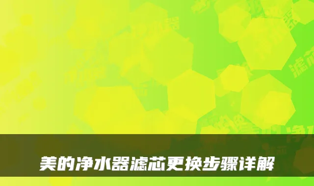美的净水器滤芯更换步骤详解