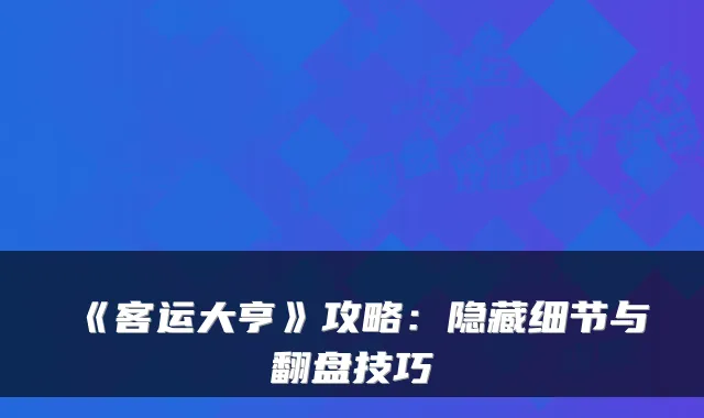 《客运大亨》攻略：隐藏细节与翻盘技巧