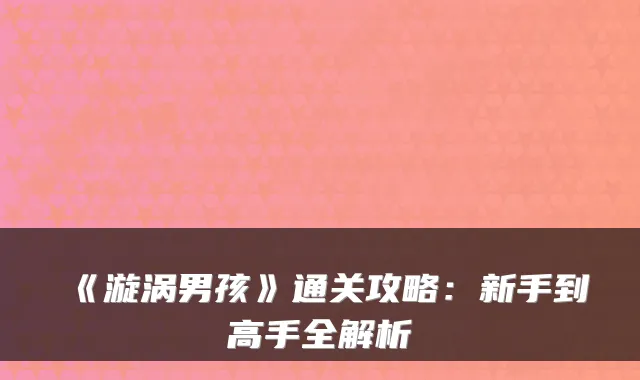 《漩涡男孩》通关攻略：新手到高手全解析