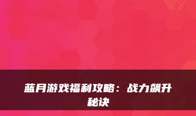 蓝月游戏福利攻略：战力飙升秘诀