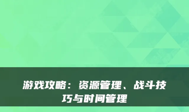 游戏攻略：资源管理、战斗技巧与时间管理